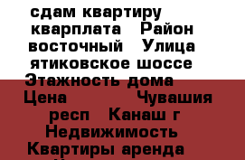 сдам квартиру  4000  кварплата › Район ­ восточный › Улица ­ ятиковское шоссе › Этажность дома ­ 4 › Цена ­ 4 000 - Чувашия респ., Канаш г. Недвижимость » Квартиры аренда   . Чувашия респ.